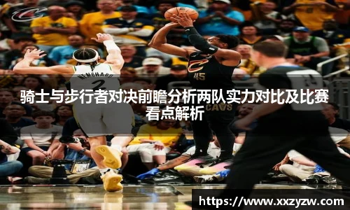 骑士与步行者对决前瞻分析两队实力对比及比赛看点解析
