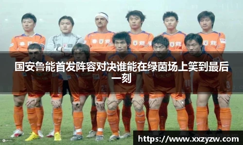 国安鲁能首发阵容对决谁能在绿茵场上笑到最后一刻