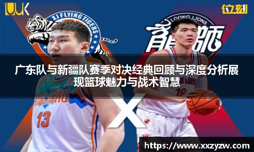 广东队与新疆队赛季对决经典回顾与深度分析展现篮球魅力与战术智慧